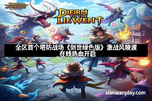 全区首个塔防战场《剑世绿色版》激战风陵渡_在线热血开启