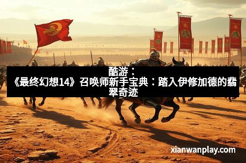 酷游：《最终幻想14》召唤师新手宝典：踏入伊修加德的翡翠奇迹